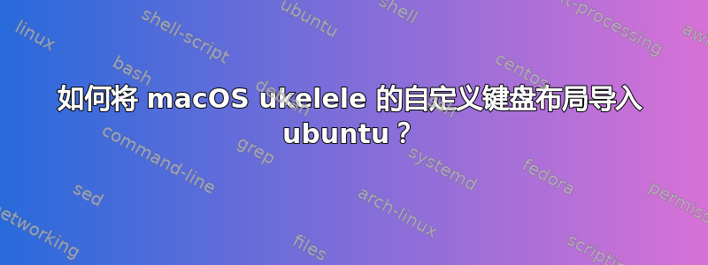 如何将 macOS ukelele 的自定义键盘布局导入 ubuntu？