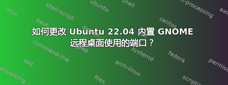 如何更改 Ubuntu 22.04 内置 GNOME 远程桌面使用的端口？