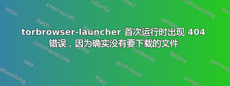 torbrowser-launcher 首次运行时出现 404 错误，因为确实没有要下载的文件