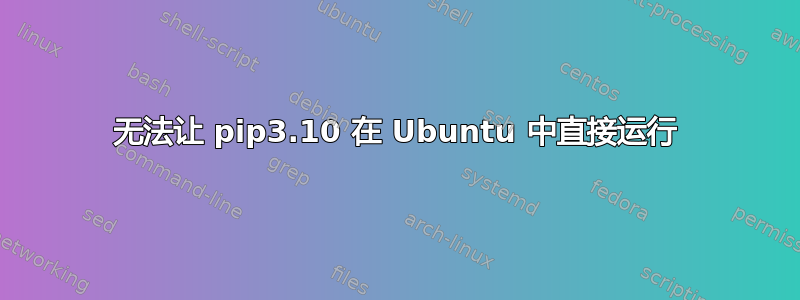 无法让 pip3.10 在 Ubuntu 中直接运行