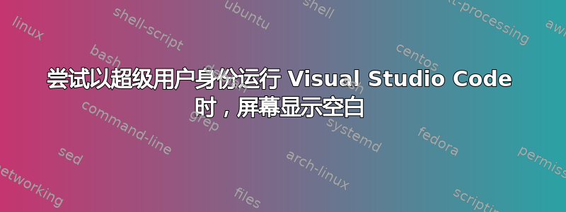 尝试以超级用户身份运行 Visual Studio Code 时，屏幕显示空白