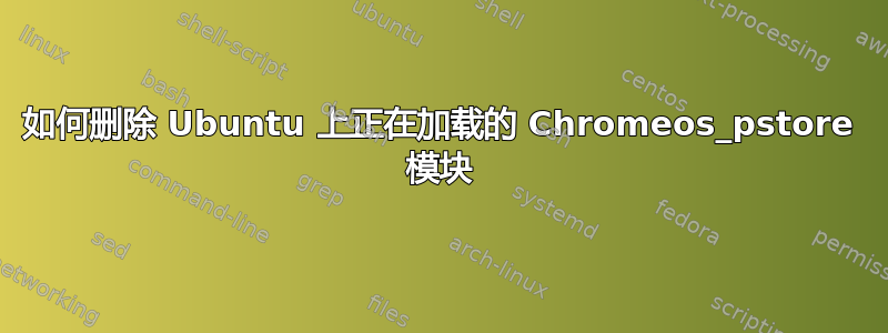 如何删除 Ubuntu 上正在加载的 Chromeos_pstore 模块