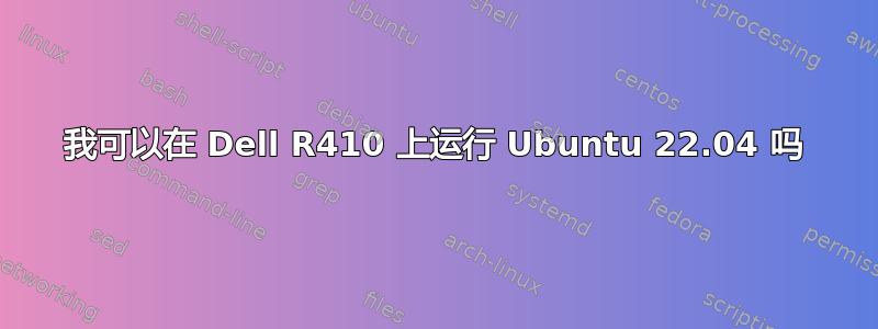 我可以在 Dell R410 上运行 Ubuntu 22.04 吗