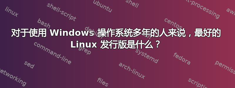 对于使用 Windows 操作系统多年的人来说，最好的 Linux 发行版是什么？