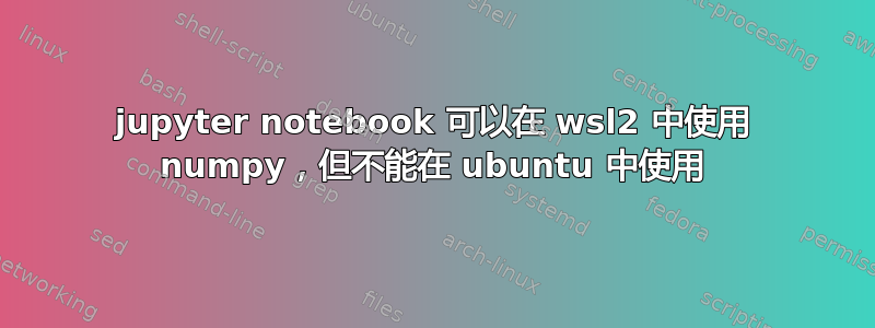 jupyter notebook 可以在 wsl2 中使用 numpy，但不能在 ubuntu 中使用