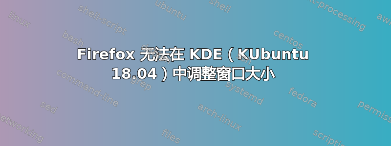 Firefox 无法在 KDE（KUbuntu 18.04）中调整窗口大小