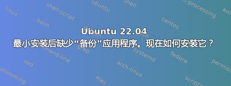 Ubuntu 22.04 最小安装后缺少“备份”应用程序。现在如何安装它？