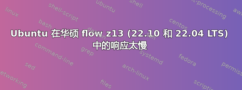 Ubuntu 在华硕 flow z13 (22.10 和 22.04 LTS) 中的响应太慢