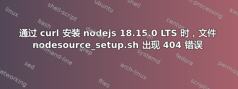 通过 curl 安装 nodejs 18.15.0 LTS 时，文件 nodesource_setup.sh 出现 404 错误