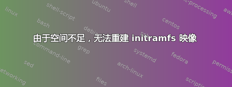 由于空间不足，无法重建 initramfs 映像