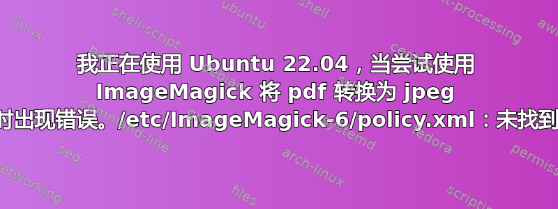 我正在使用 Ubuntu 22.04，当尝试使用 ImageMagick 将 pdf 转换为 jpeg 格式时出现错误。/etc/ImageMagick-6/policy.xml：未找到命令