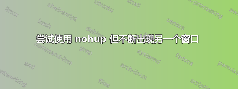 尝试使用 nohup 但不断出现另一个窗口