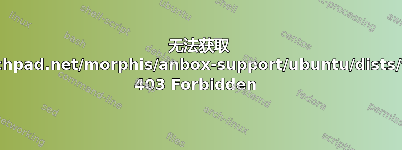 无法获取 http://ppa.launchpad.net/morphis/anbox-support/ubuntu/dists/focal/InRelease 403 Forbidden 