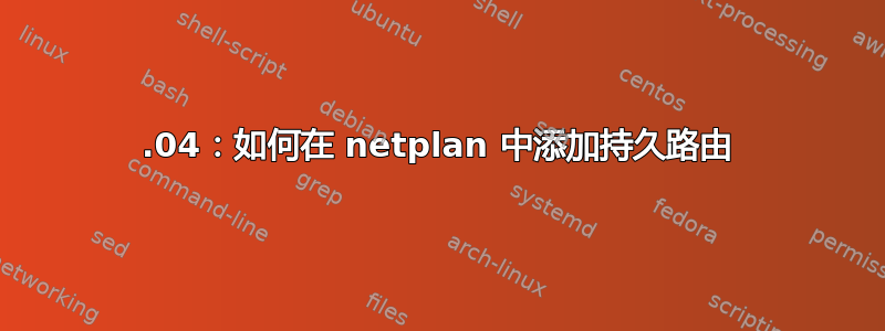 22.04：如何在 netplan 中添加持久路由