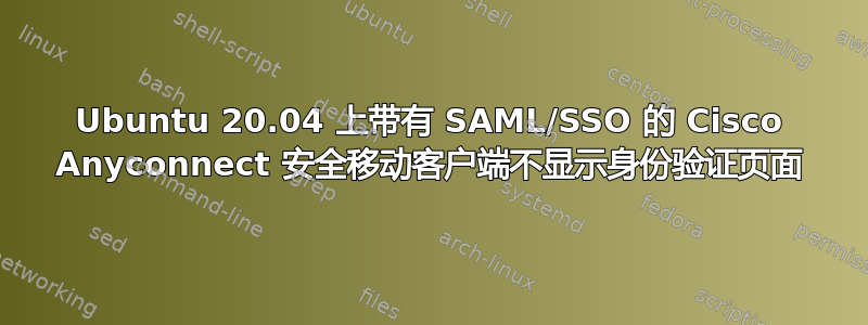 Ubuntu 20.04 上带有 SAML/SSO 的 Cisco Anyconnect 安全移动客户端不显示身份验证页面