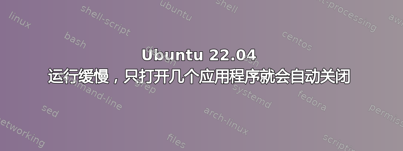 Ubuntu 22.04 运行缓慢，只打开几个应用程序就会自动关闭