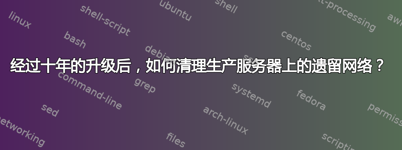 经过十年的升级后，如何清理生产服务器上的遗留网络？