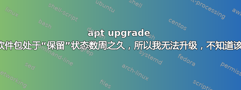 apt upgrade 有大量软件包处于“保留”状态数周之久，所以我无法升级，不知道该怎么办