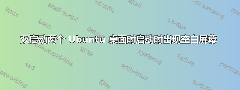 双启动两个 Ubuntu 桌面时启动时出现空白屏幕