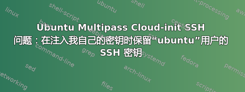 Ubuntu Multipass Cloud-init SSH 问题：在注入我自己的密钥时保留“ubuntu”用户的 SSH 密钥