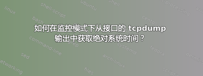 如何在监控模式下从接口的 tcpdump 输出中获取绝对系统时间？