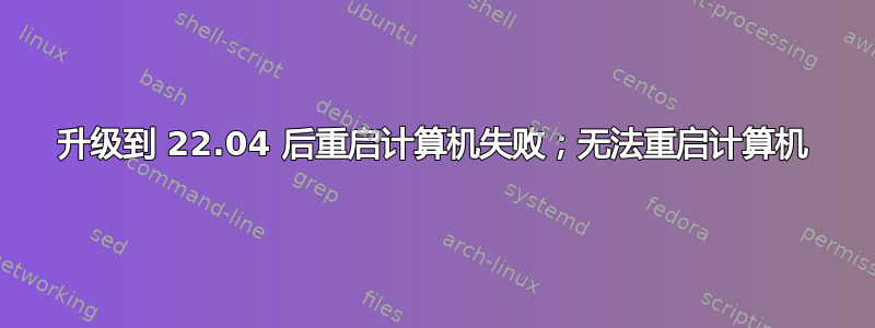 升级到 22.04 后重启计算机失败；无法重启计算机