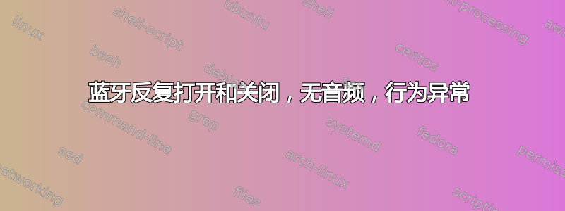 蓝牙反复打开和关闭，无音频，行为异常