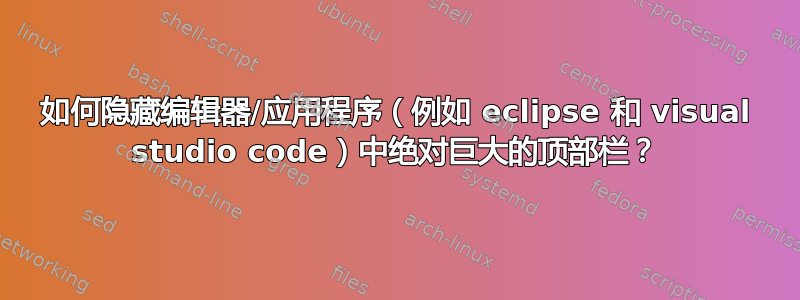 如何隐藏编辑器/应用程序（例如 eclipse 和 visual studio code）中绝对巨大的顶部栏？