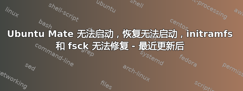 Ubuntu Mate 无法启动，恢复无法启动，initramfs 和 fsck 无法修复 - 最近更新后