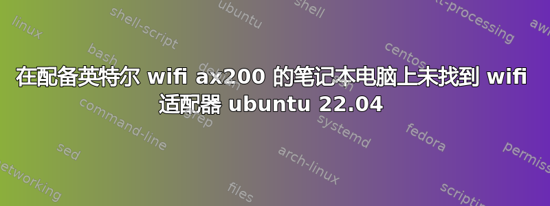 在配备英特尔 wifi ax200 的笔记本电脑上未找到 wifi 适配器 ubuntu 22.04