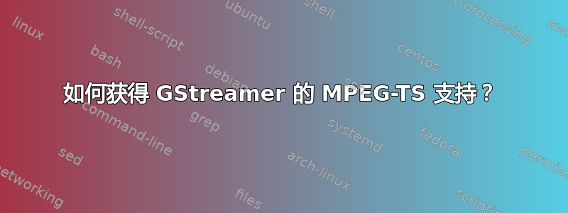 如何获得 GStreamer 的 MPEG-TS 支持？