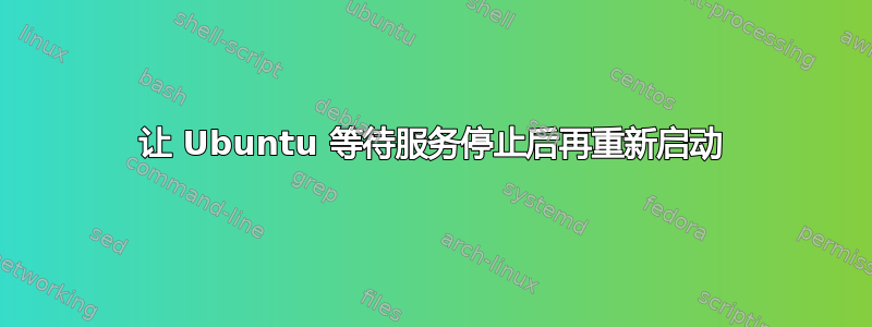 让 Ubuntu 等待服务停止后再重新启动