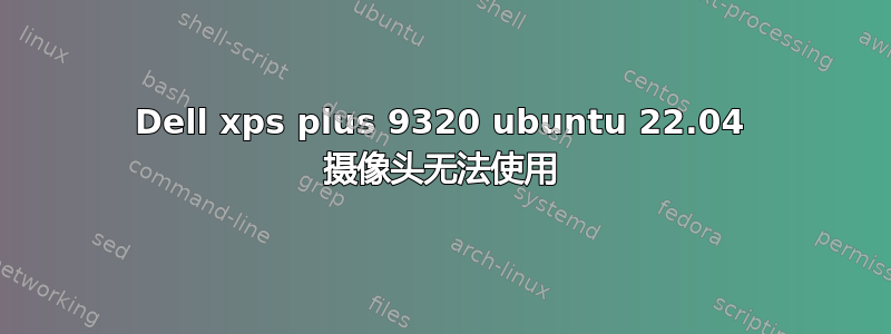 Dell xps plus 9320 ubuntu 22.04 摄像头无法使用