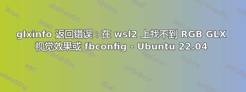 glxinfo 返回错误：在 wsl2 上找不到 RGB GLX 视觉效果或 fbconfig - Ubuntu 22.04