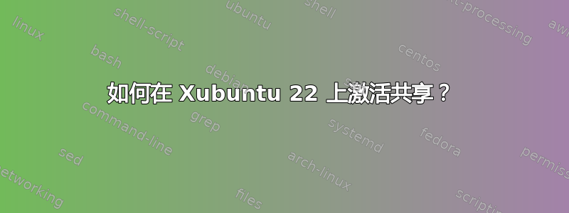 如何在 Xubuntu 22 上激活共享？