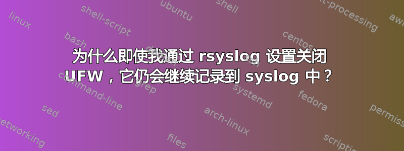 为什么即使我通过 rsyslog 设置关闭 UFW，它仍会继续记录到 syslog 中？