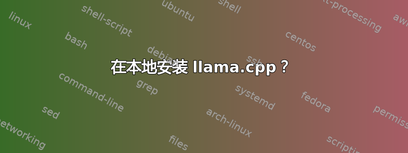 在本地安装 llama.cpp？