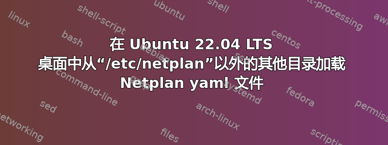 在 Ubuntu 22.04 LTS 桌面中从“/etc/netplan”以外的其他目录加载 Netplan yaml 文件