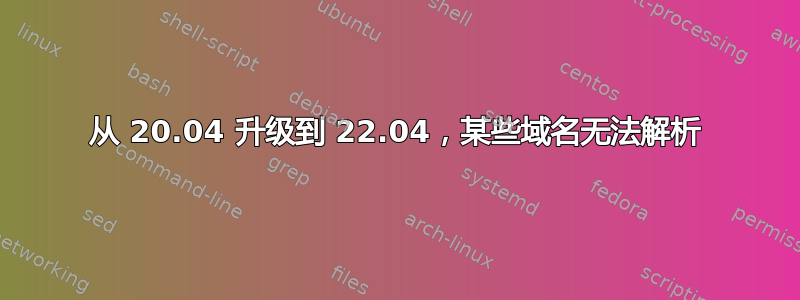 从 20.04 升级到 22.04，某些域名无法解析