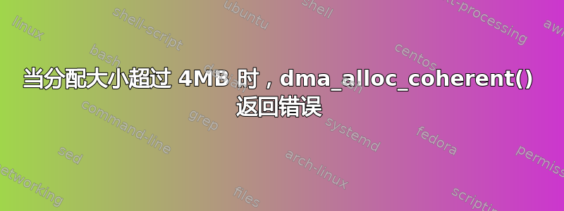 当分配大小超过 4MB 时，dma_alloc_coherent() 返回错误