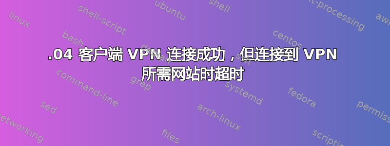 20.04 客户端 VPN 连接成功，但连接到 VPN 所需网站时超时