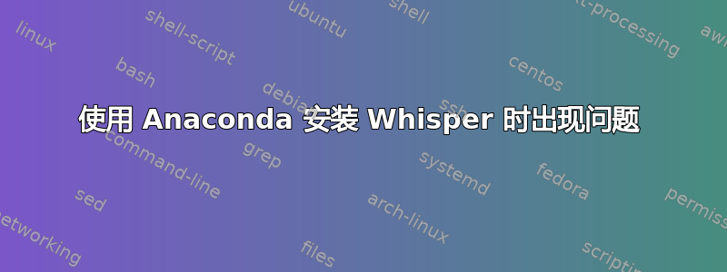 使用 Anaconda 安装 Whisper 时出现问题