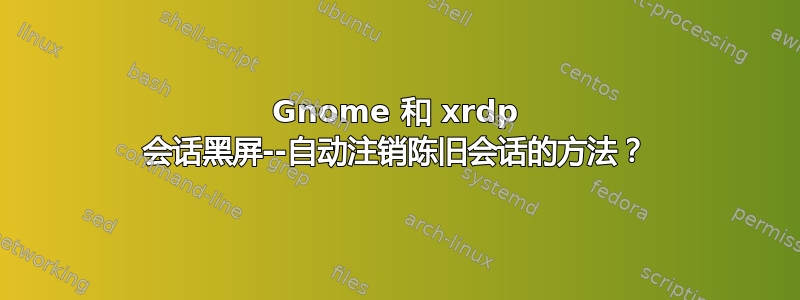 Gnome 和 xrdp 会话黑屏--自动注销陈旧会话的方法？