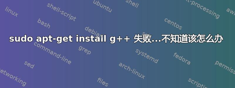 sudo apt-get install g++ 失败...不知道该怎么办