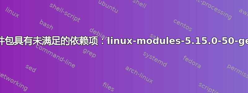 以下软件包具有未满足的依赖项：linux-modules-5.15.0-50-generic