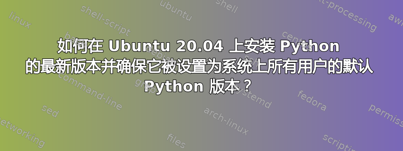 如何在 Ubuntu 20.04 上安装 Python 的最新版本并确保它被设置为系统上所有用户的默认 Python 版本？