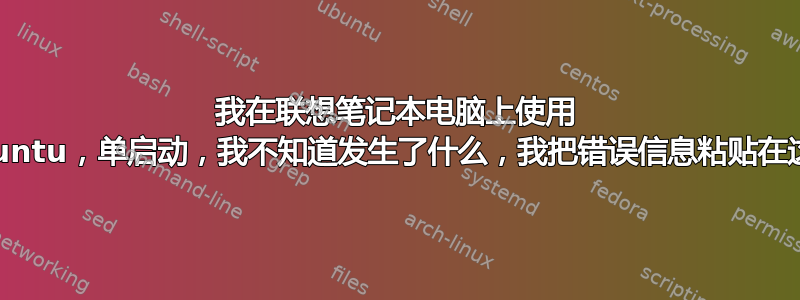 我在联想笔记本电脑上使用 Ubuntu，单启动，我不知道发生了什么，我把错误信息粘贴在这里