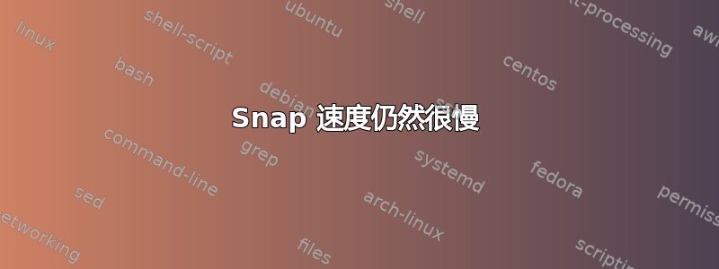 Snap 速度仍然很慢