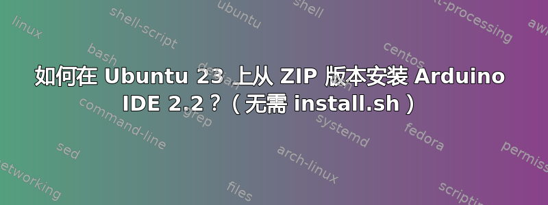 如何在 Ubuntu 23 上从 ZIP 版本安装 Arduino IDE 2.2？（无需 install.sh）