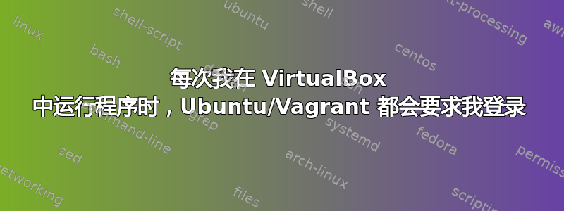 每次我在 VirtualBox 中运行程序时，Ubuntu/Vagrant 都会要求我登录